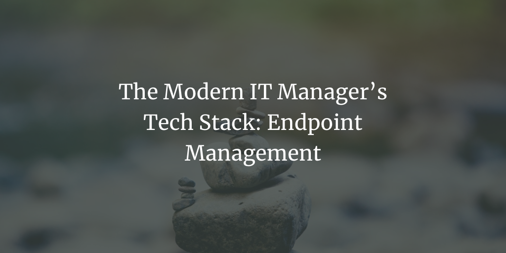 The Modern IT Manager’s Tech Stack: Endpoint Management
